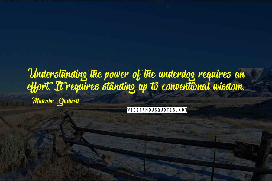 Malcolm Gladwell Quotes: Understanding the power of the underdog requires an effort. It requires standing up to conventional wisdom.