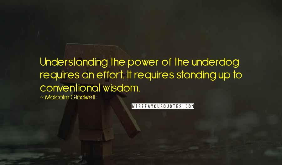 Malcolm Gladwell Quotes: Understanding the power of the underdog requires an effort. It requires standing up to conventional wisdom.