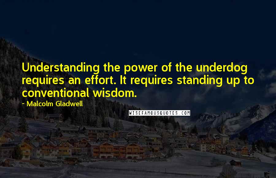 Malcolm Gladwell Quotes: Understanding the power of the underdog requires an effort. It requires standing up to conventional wisdom.