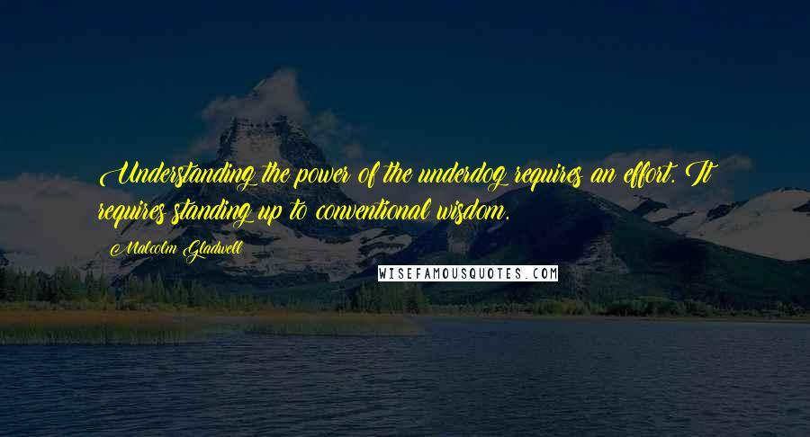 Malcolm Gladwell Quotes: Understanding the power of the underdog requires an effort. It requires standing up to conventional wisdom.