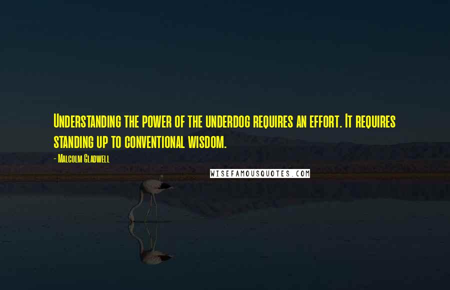 Malcolm Gladwell Quotes: Understanding the power of the underdog requires an effort. It requires standing up to conventional wisdom.