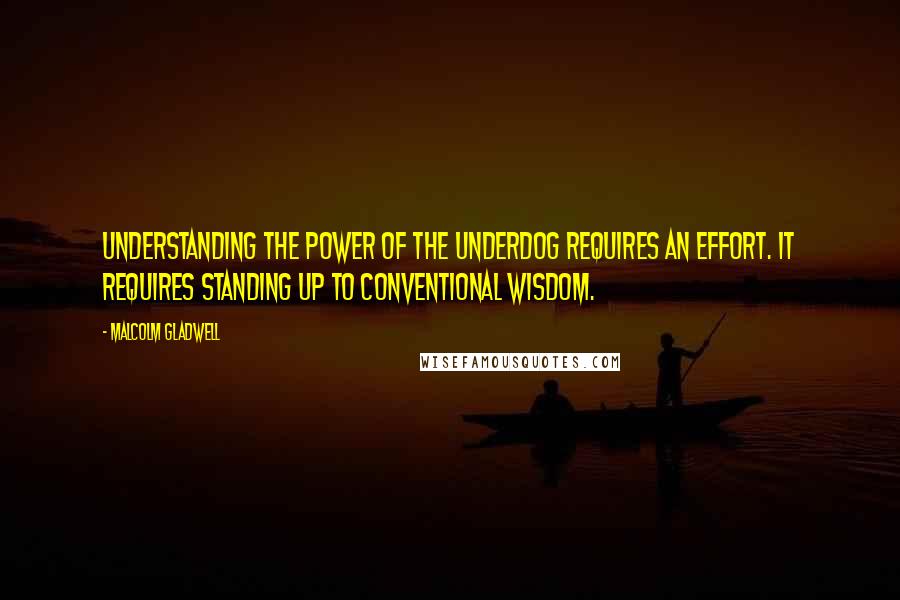 Malcolm Gladwell Quotes: Understanding the power of the underdog requires an effort. It requires standing up to conventional wisdom.