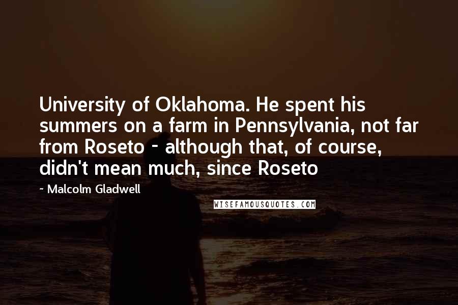 Malcolm Gladwell Quotes: University of Oklahoma. He spent his summers on a farm in Pennsylvania, not far from Roseto - although that, of course, didn't mean much, since Roseto