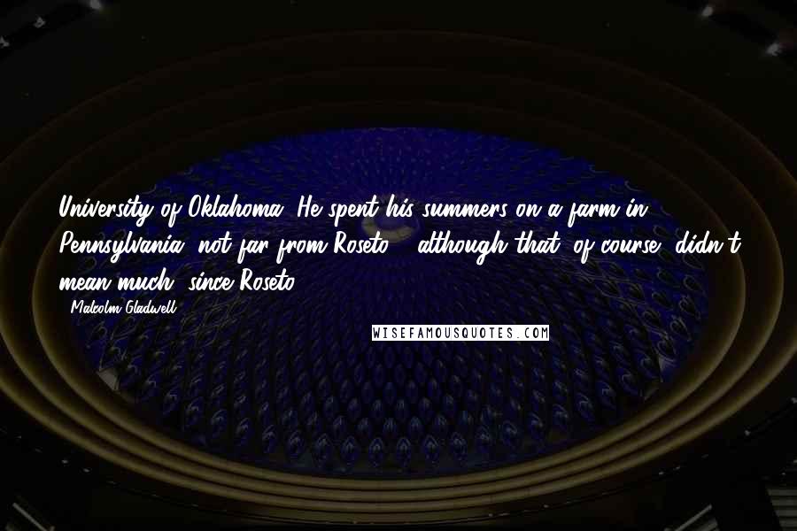 Malcolm Gladwell Quotes: University of Oklahoma. He spent his summers on a farm in Pennsylvania, not far from Roseto - although that, of course, didn't mean much, since Roseto