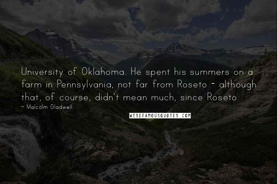 Malcolm Gladwell Quotes: University of Oklahoma. He spent his summers on a farm in Pennsylvania, not far from Roseto - although that, of course, didn't mean much, since Roseto