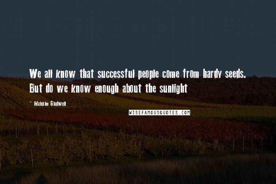 Malcolm Gladwell Quotes: We all know that successful people come from hardy seeds. But do we know enough about the sunlight