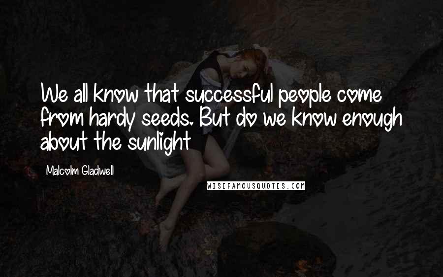 Malcolm Gladwell Quotes: We all know that successful people come from hardy seeds. But do we know enough about the sunlight