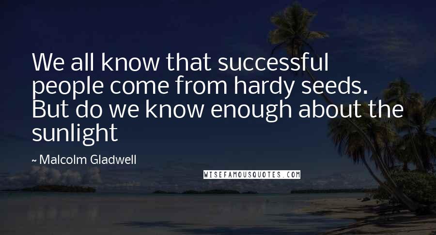 Malcolm Gladwell Quotes: We all know that successful people come from hardy seeds. But do we know enough about the sunlight