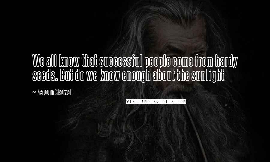 Malcolm Gladwell Quotes: We all know that successful people come from hardy seeds. But do we know enough about the sunlight