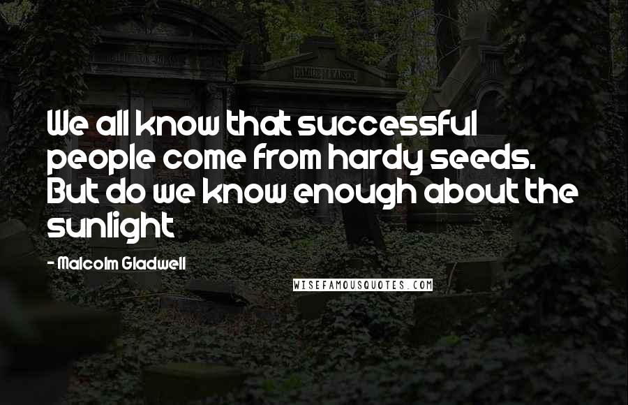 Malcolm Gladwell Quotes: We all know that successful people come from hardy seeds. But do we know enough about the sunlight