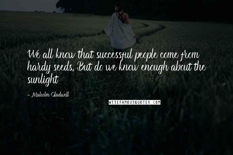 Malcolm Gladwell Quotes: We all know that successful people come from hardy seeds. But do we know enough about the sunlight
