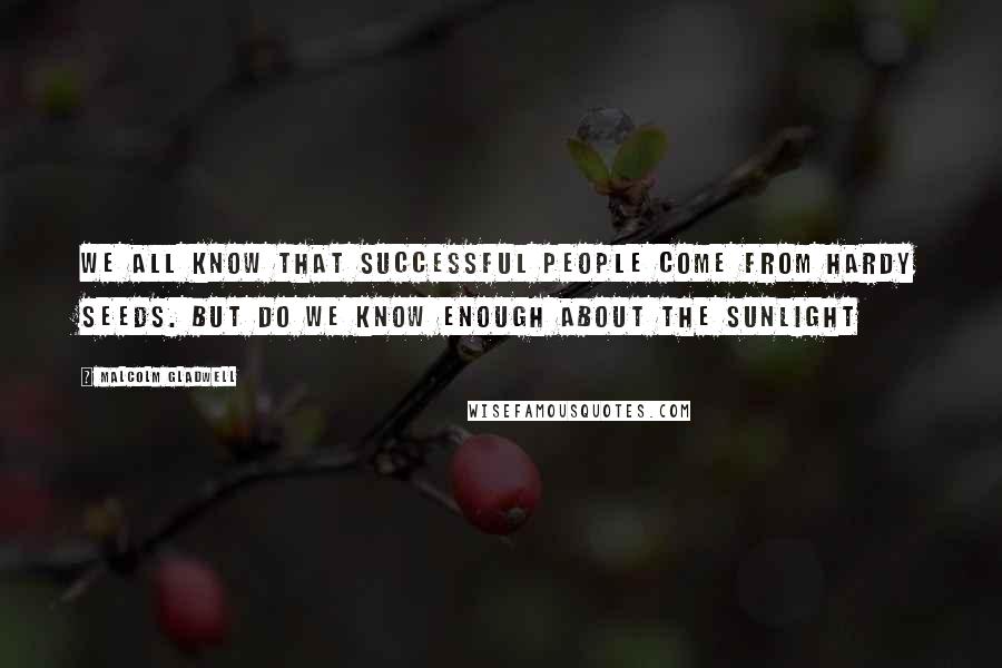 Malcolm Gladwell Quotes: We all know that successful people come from hardy seeds. But do we know enough about the sunlight