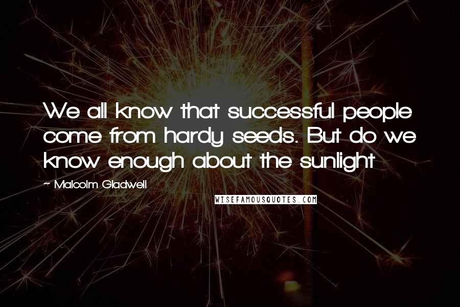Malcolm Gladwell Quotes: We all know that successful people come from hardy seeds. But do we know enough about the sunlight