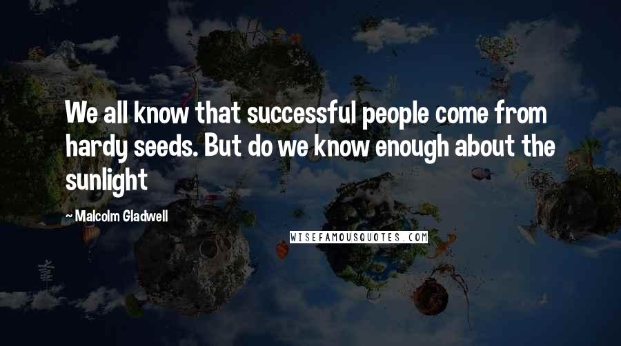 Malcolm Gladwell Quotes: We all know that successful people come from hardy seeds. But do we know enough about the sunlight