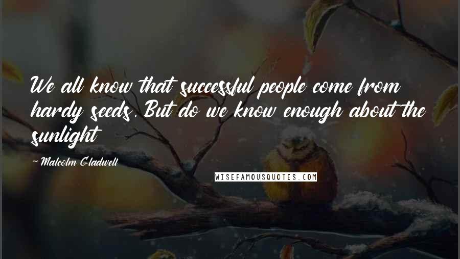 Malcolm Gladwell Quotes: We all know that successful people come from hardy seeds. But do we know enough about the sunlight
