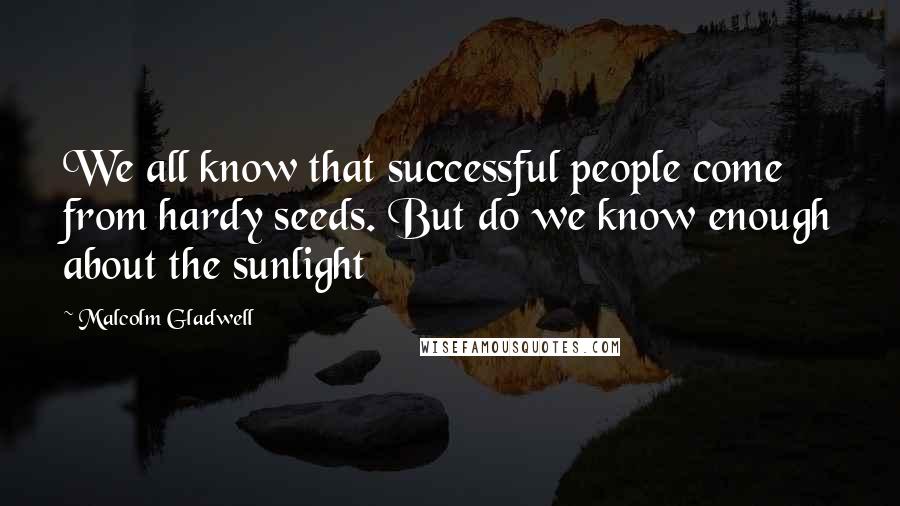 Malcolm Gladwell Quotes: We all know that successful people come from hardy seeds. But do we know enough about the sunlight