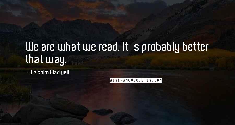 Malcolm Gladwell Quotes: We are what we read. It's probably better that way.