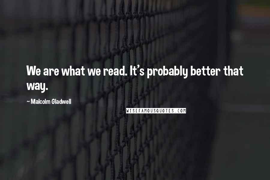 Malcolm Gladwell Quotes: We are what we read. It's probably better that way.