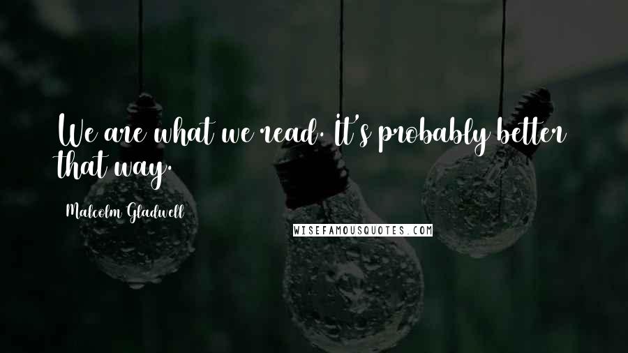 Malcolm Gladwell Quotes: We are what we read. It's probably better that way.