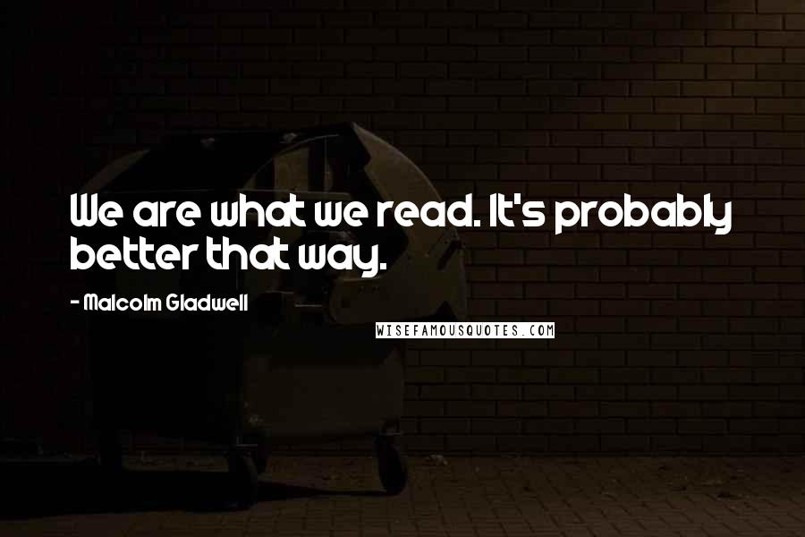 Malcolm Gladwell Quotes: We are what we read. It's probably better that way.