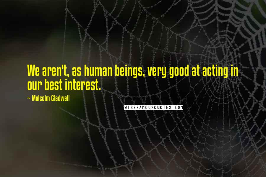 Malcolm Gladwell Quotes: We aren't, as human beings, very good at acting in our best interest.