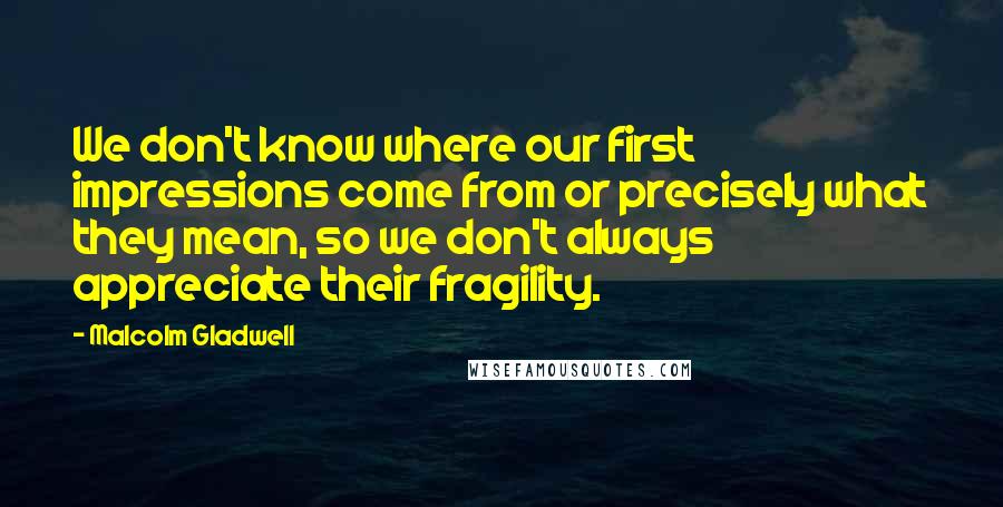 Malcolm Gladwell Quotes: We don't know where our first impressions come from or precisely what they mean, so we don't always appreciate their fragility.