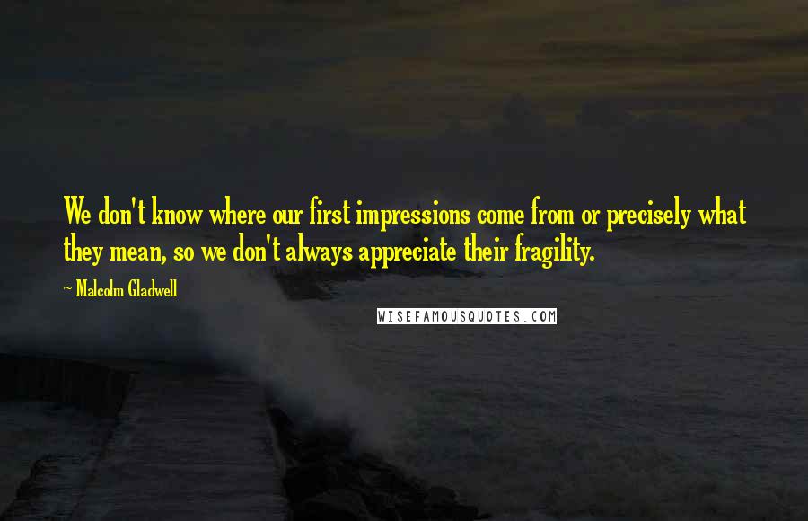 Malcolm Gladwell Quotes: We don't know where our first impressions come from or precisely what they mean, so we don't always appreciate their fragility.