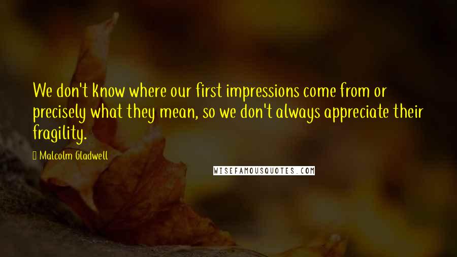 Malcolm Gladwell Quotes: We don't know where our first impressions come from or precisely what they mean, so we don't always appreciate their fragility.