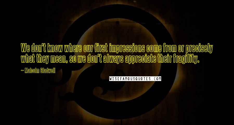 Malcolm Gladwell Quotes: We don't know where our first impressions come from or precisely what they mean, so we don't always appreciate their fragility.