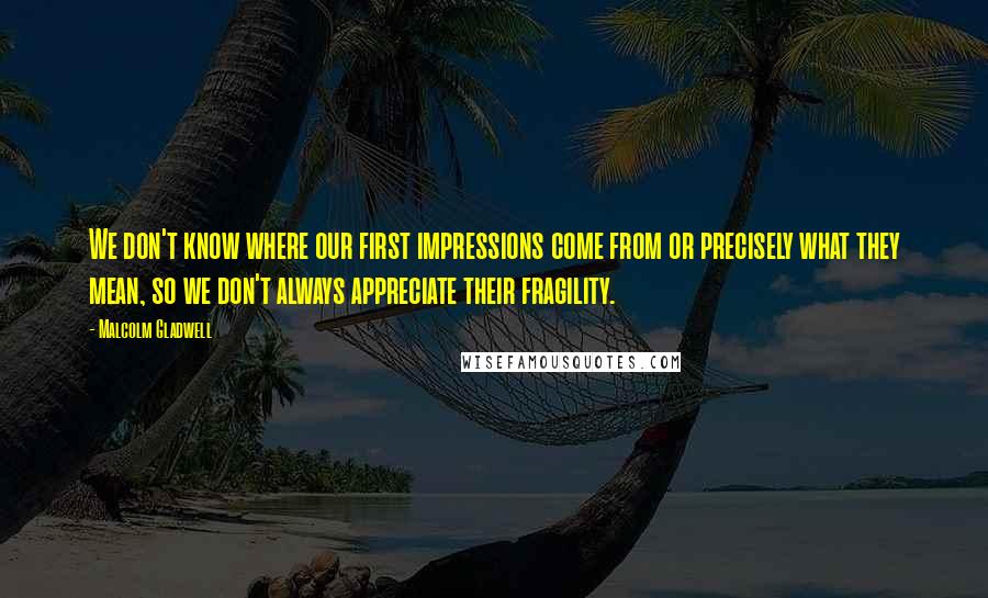 Malcolm Gladwell Quotes: We don't know where our first impressions come from or precisely what they mean, so we don't always appreciate their fragility.