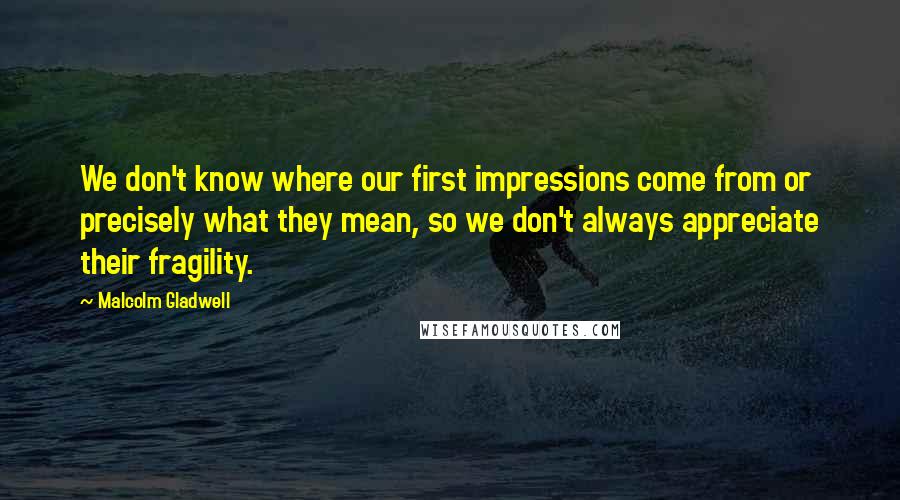 Malcolm Gladwell Quotes: We don't know where our first impressions come from or precisely what they mean, so we don't always appreciate their fragility.
