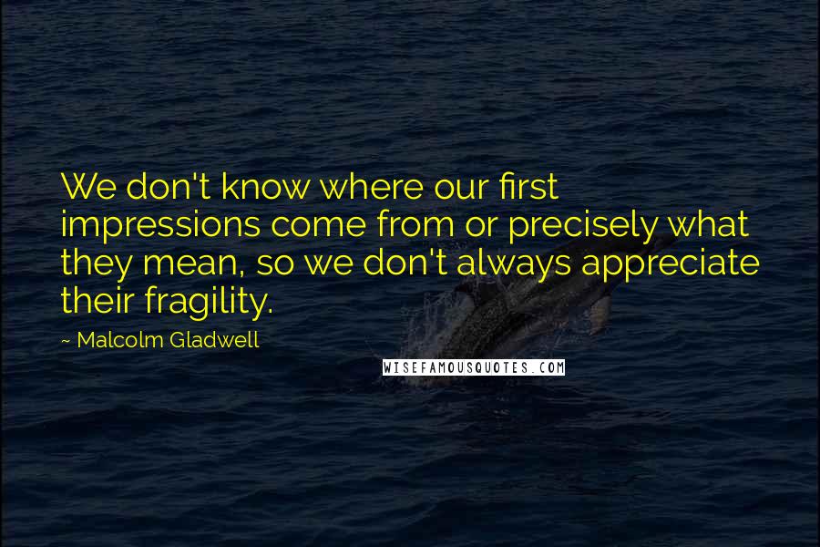 Malcolm Gladwell Quotes: We don't know where our first impressions come from or precisely what they mean, so we don't always appreciate their fragility.