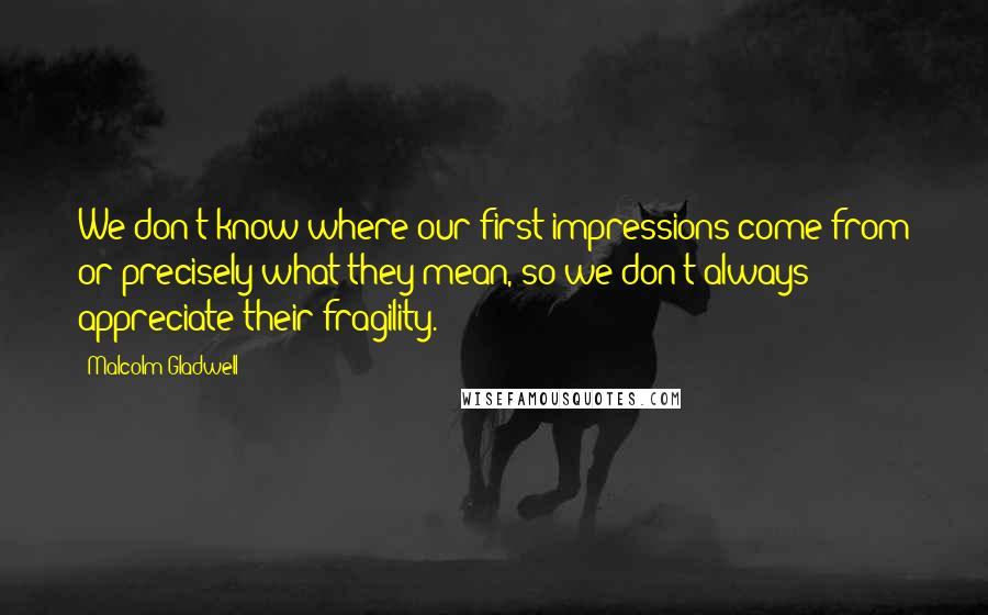 Malcolm Gladwell Quotes: We don't know where our first impressions come from or precisely what they mean, so we don't always appreciate their fragility.