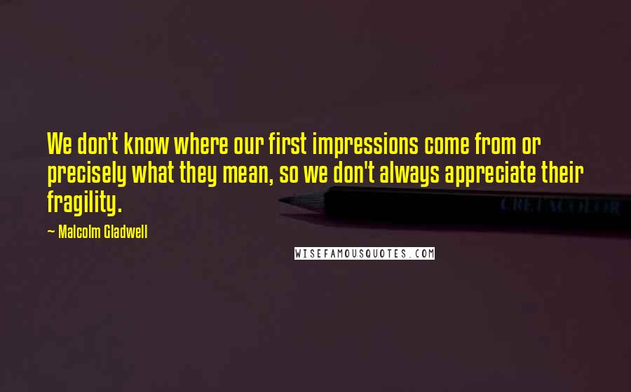 Malcolm Gladwell Quotes: We don't know where our first impressions come from or precisely what they mean, so we don't always appreciate their fragility.