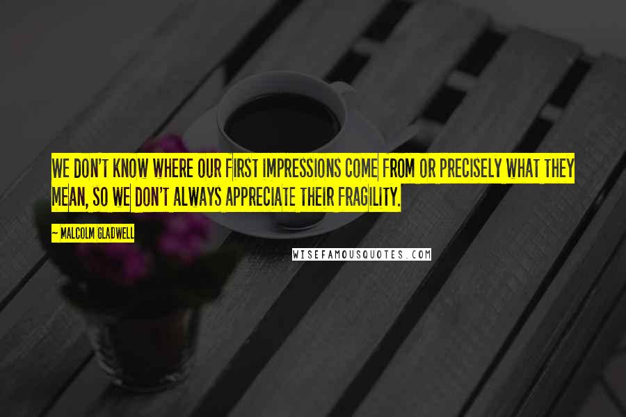 Malcolm Gladwell Quotes: We don't know where our first impressions come from or precisely what they mean, so we don't always appreciate their fragility.