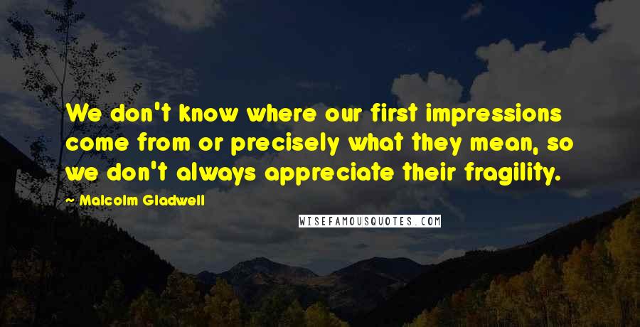 Malcolm Gladwell Quotes: We don't know where our first impressions come from or precisely what they mean, so we don't always appreciate their fragility.