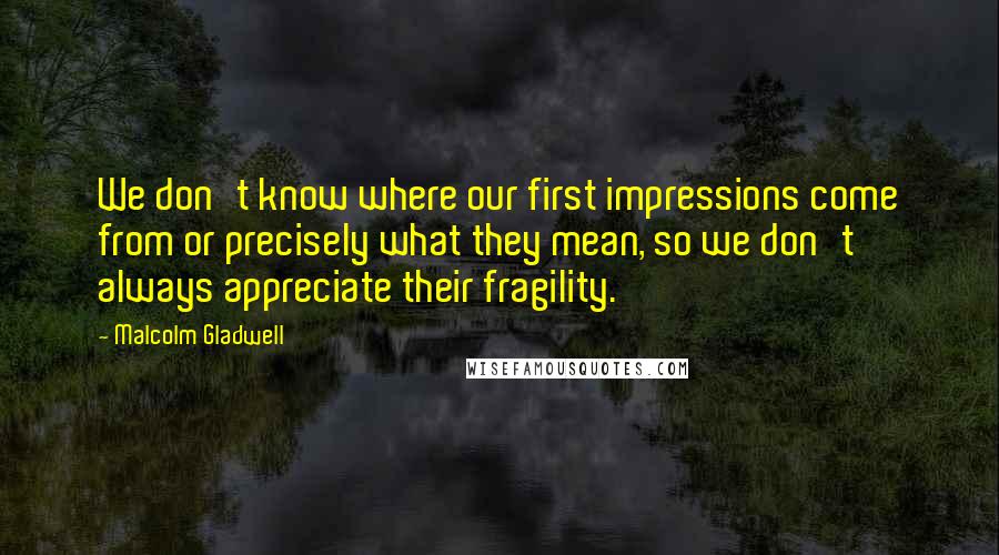 Malcolm Gladwell Quotes: We don't know where our first impressions come from or precisely what they mean, so we don't always appreciate their fragility.