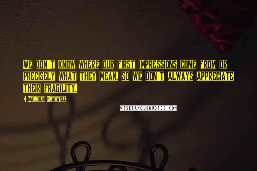 Malcolm Gladwell Quotes: We don't know where our first impressions come from or precisely what they mean, so we don't always appreciate their fragility.