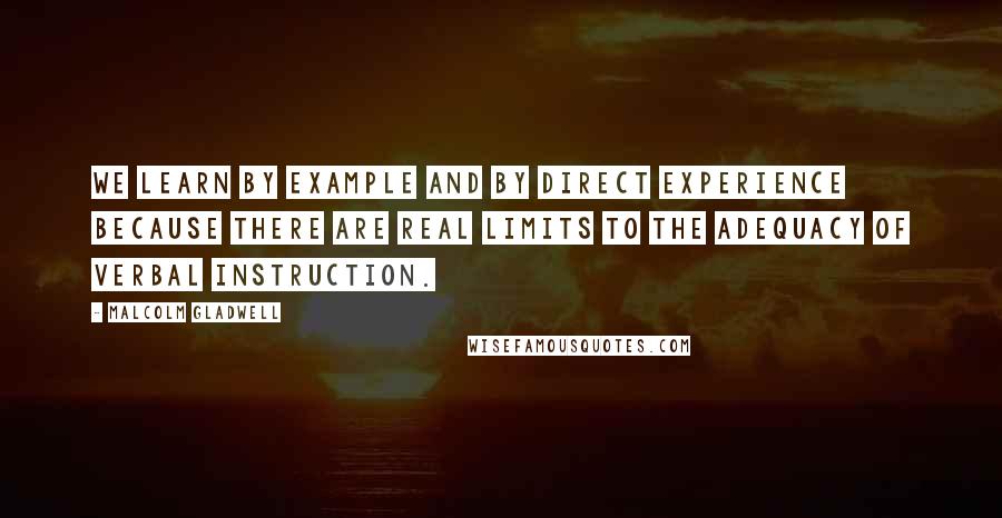 Malcolm Gladwell Quotes: We learn by example and by direct experience because there are real limits to the adequacy of verbal instruction.