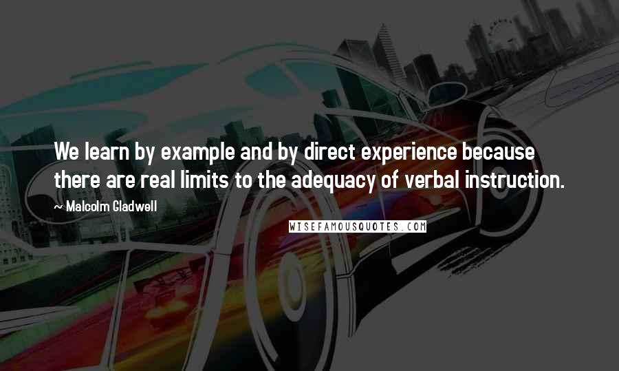 Malcolm Gladwell Quotes: We learn by example and by direct experience because there are real limits to the adequacy of verbal instruction.