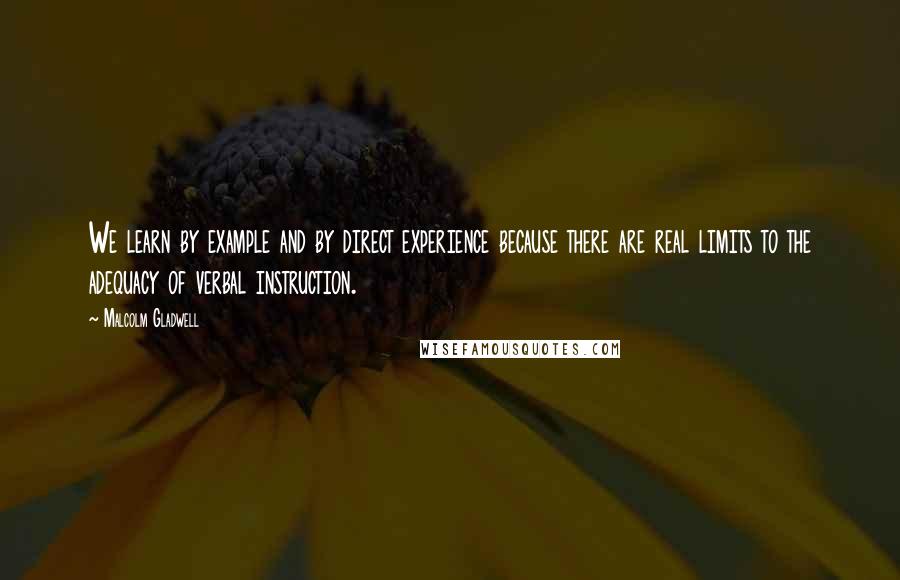 Malcolm Gladwell Quotes: We learn by example and by direct experience because there are real limits to the adequacy of verbal instruction.