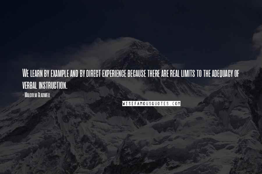 Malcolm Gladwell Quotes: We learn by example and by direct experience because there are real limits to the adequacy of verbal instruction.
