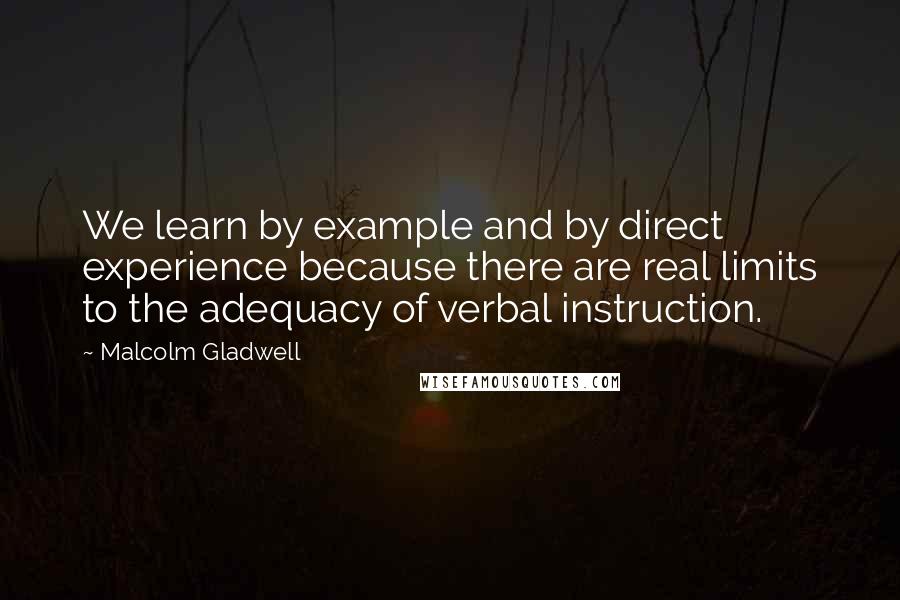 Malcolm Gladwell Quotes: We learn by example and by direct experience because there are real limits to the adequacy of verbal instruction.