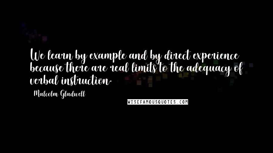 Malcolm Gladwell Quotes: We learn by example and by direct experience because there are real limits to the adequacy of verbal instruction.