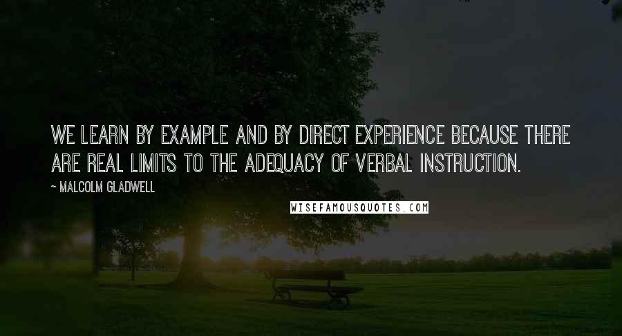 Malcolm Gladwell Quotes: We learn by example and by direct experience because there are real limits to the adequacy of verbal instruction.