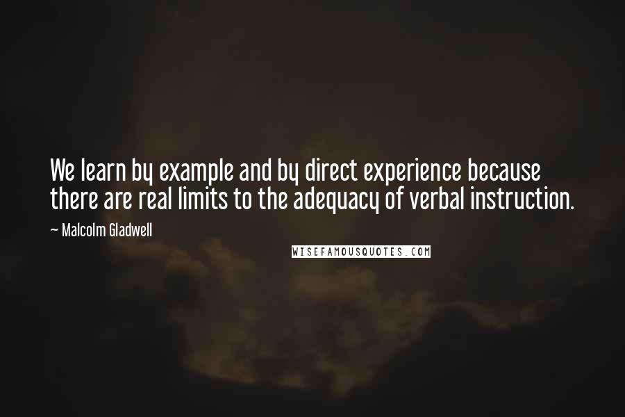 Malcolm Gladwell Quotes: We learn by example and by direct experience because there are real limits to the adequacy of verbal instruction.