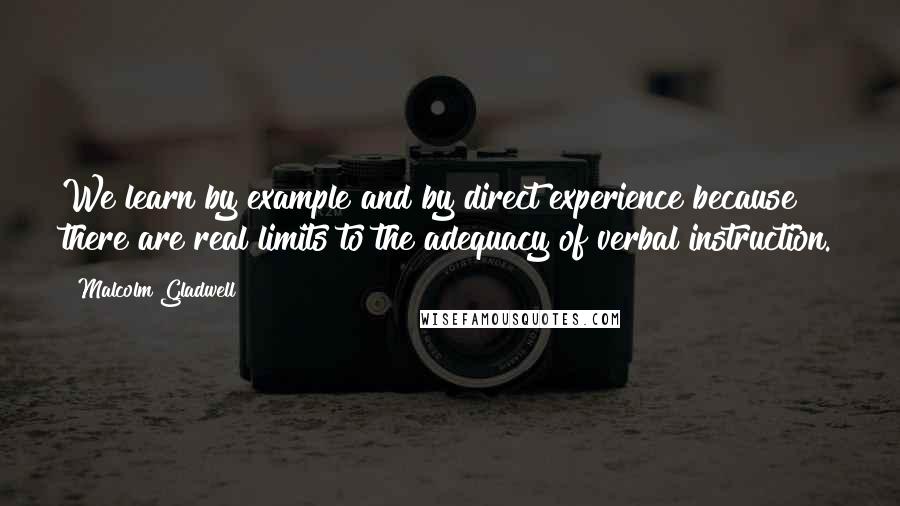 Malcolm Gladwell Quotes: We learn by example and by direct experience because there are real limits to the adequacy of verbal instruction.