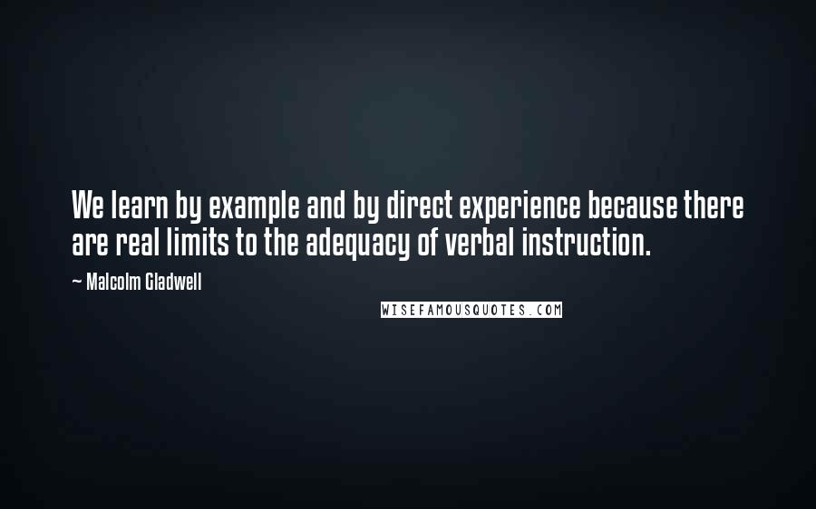 Malcolm Gladwell Quotes: We learn by example and by direct experience because there are real limits to the adequacy of verbal instruction.