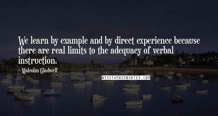 Malcolm Gladwell Quotes: We learn by example and by direct experience because there are real limits to the adequacy of verbal instruction.