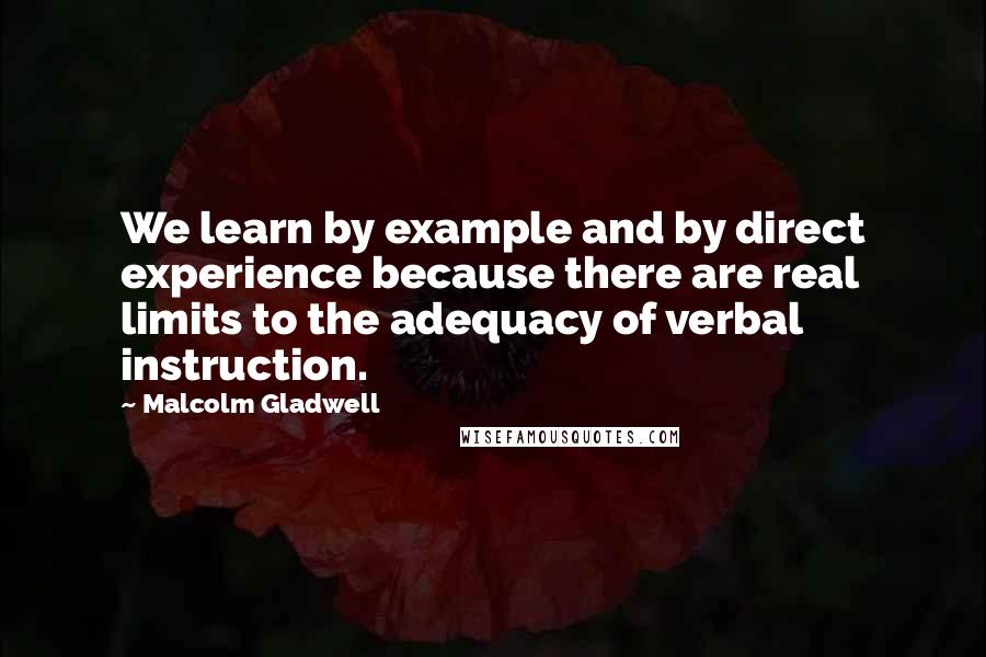 Malcolm Gladwell Quotes: We learn by example and by direct experience because there are real limits to the adequacy of verbal instruction.